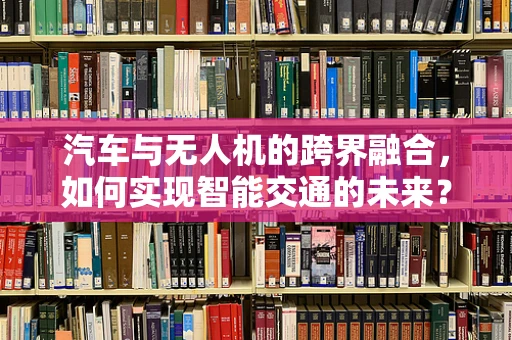 汽车与无人机的跨界融合，如何实现智能交通的未来？