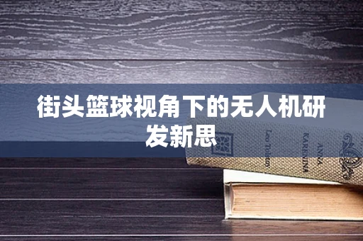街头篮球视角下的无人机研发新思