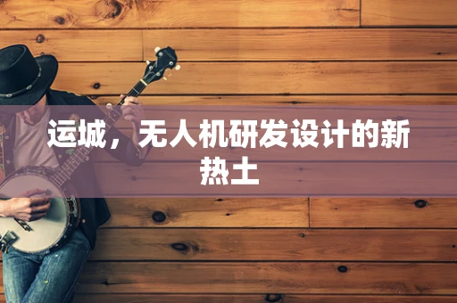 运城，无人机研发设计的新热土