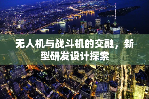 无人机与战斗机的交融，新型研发设计探索