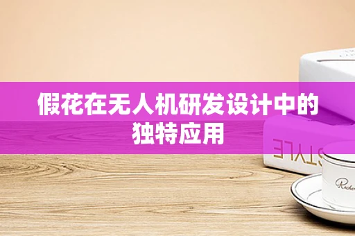 假花在无人机研发设计中的独特应用