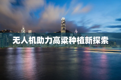 无人机助力高粱种植新探索