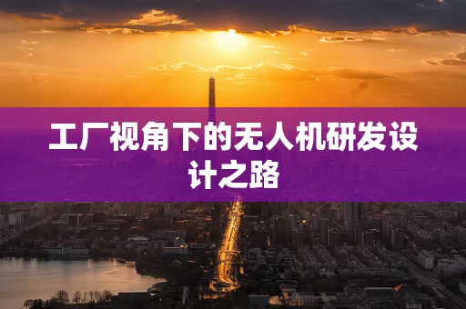 工厂视角下的无人机研发设计之路