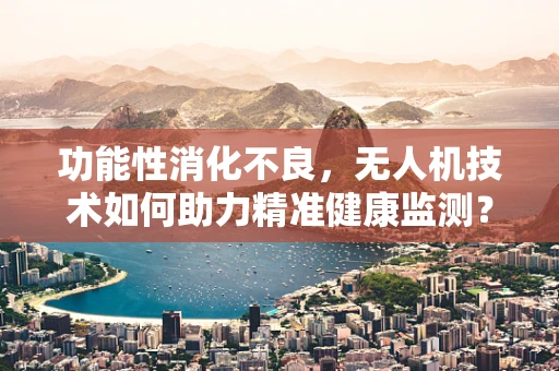 功能性消化不良，无人机技术如何助力精准健康监测？