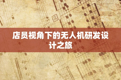 店员视角下的无人机研发设计之旅