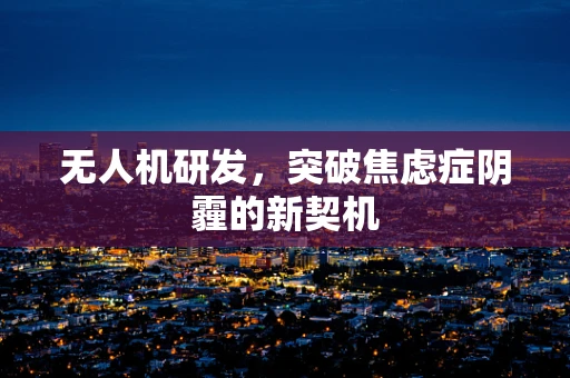 无人机研发，突破焦虑症阴霾的新契机