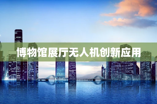 博物馆展厅无人机创新应用