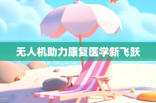 无人机助力康复医学新飞跃