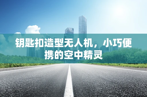 钥匙扣造型无人机，小巧便携的空中精灵