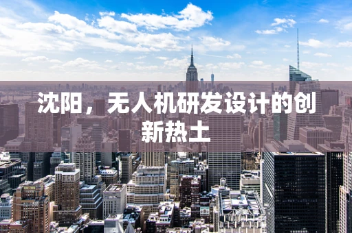 沈阳，无人机研发设计的创新热土