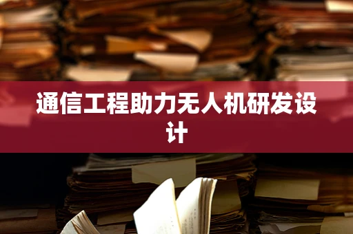 通信工程助力无人机研发设计