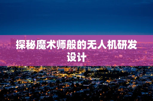 探秘魔术师般的无人机研发设计