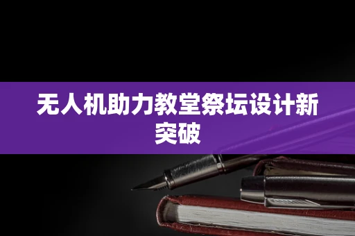 无人机助力教堂祭坛设计新突破