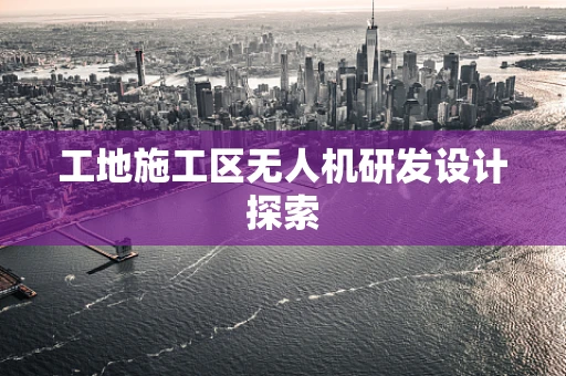 工地施工区无人机研发设计探索