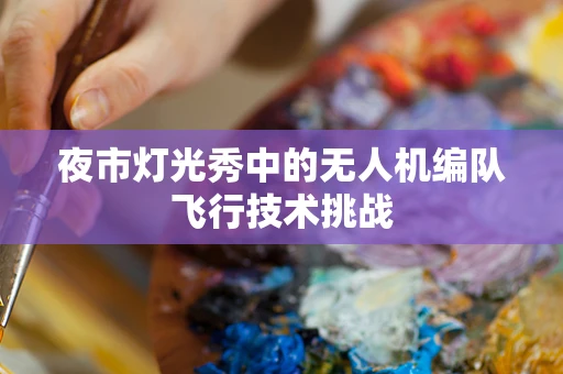 夜市灯光秀中的无人机编队飞行技术挑战