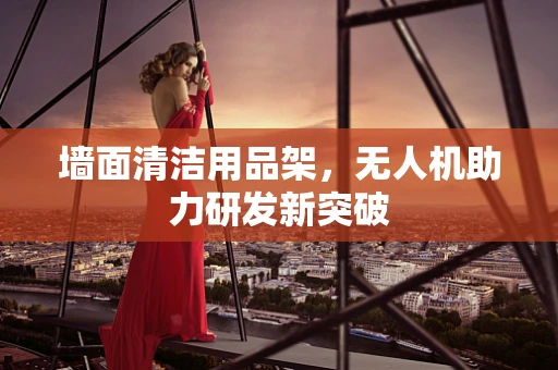 墙面清洁用品架，无人机助力研发新突破