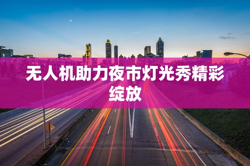无人机助力夜市灯光秀精彩绽放