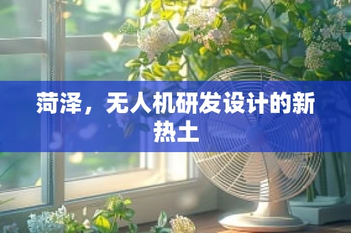 菏泽，无人机研发设计的新热土
