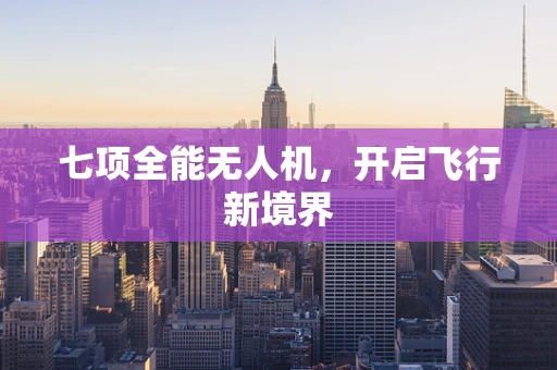 七项全能无人机，开启飞行新境界