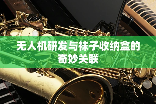 无人机研发与袜子收纳盒的奇妙关联