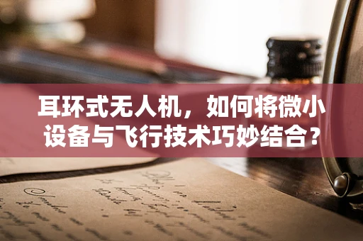 耳环式无人机，如何将微小设备与飞行技术巧妙结合？