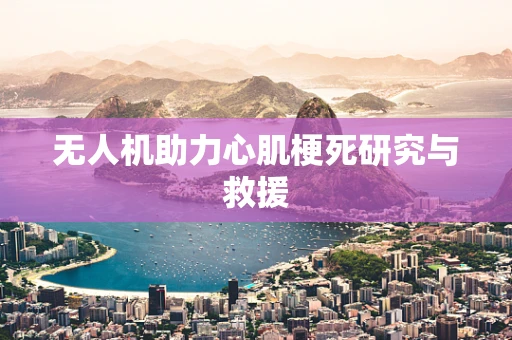无人机助力心肌梗死研究与救援