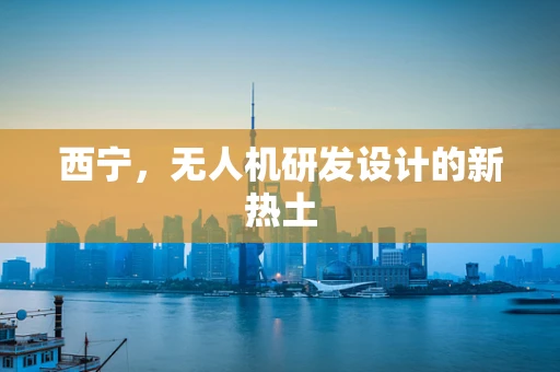 西宁，无人机研发设计的新热土