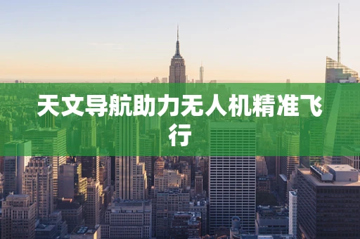 天文导航助力无人机精准飞行