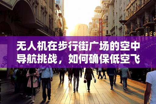无人机在步行街广场的空中导航挑战，如何确保低空飞行安全与体验？