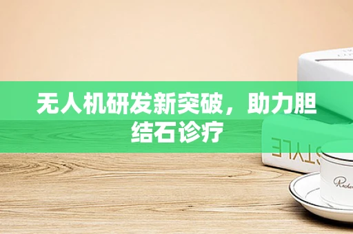 无人机研发新突破，助力胆结石诊疗