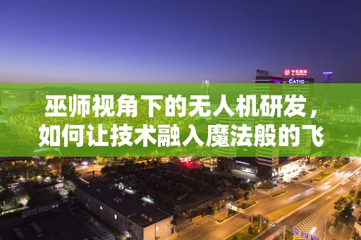 巫师视角下的无人机研发，如何让技术融入魔法般的飞行体验？