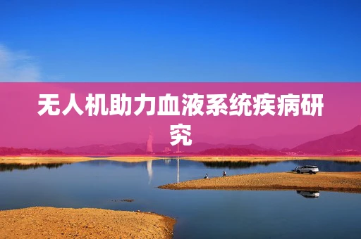 无人机助力血液系统疾病研究