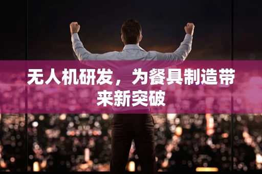 无人机研发，为餐具制造带来新突破