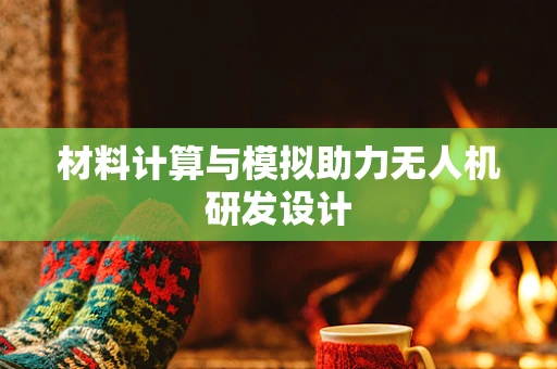 材料计算与模拟助力无人机研发设计
