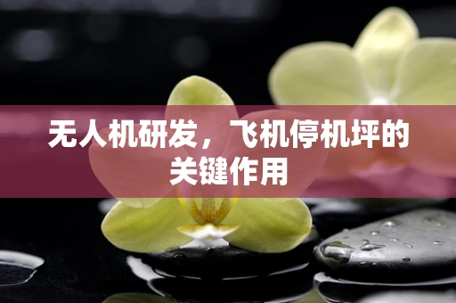 无人机研发，飞机停机坪的关键作用