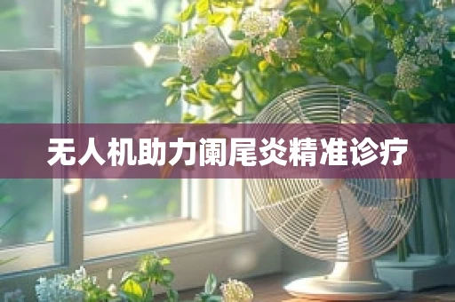 无人机助力阑尾炎精准诊疗