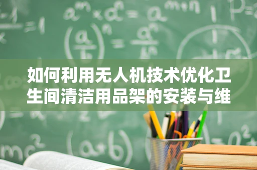 如何利用无人机技术优化卫生间清洁用品架的安装与维护？