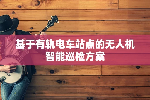 基于有轨电车站点的无人机智能巡检方案