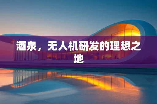 酒泉，无人机研发的理想之地