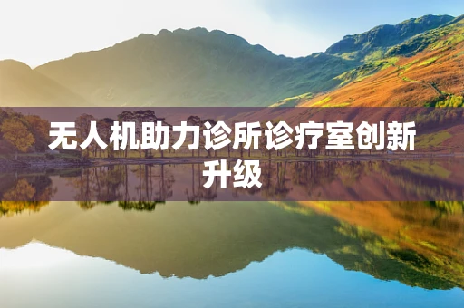 无人机助力诊所诊疗室创新升级