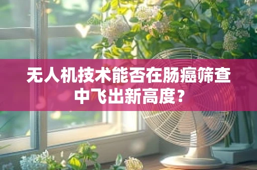 无人机技术能否在肠癌筛查中飞出新高度？