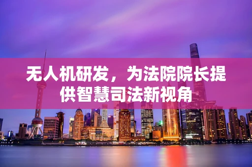 无人机研发，为法院院长提供智慧司法新视角