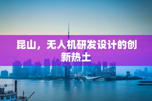 昆山，无人机研发设计的创新热土