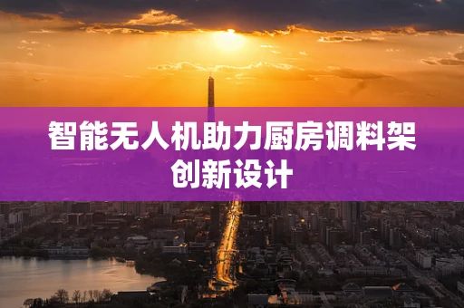 智能无人机助力厨房调料架创新设计