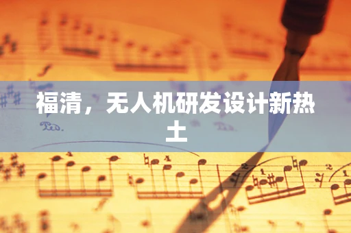 福清，无人机研发设计新热土