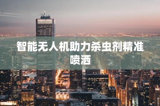 智能无人机助力杀虫剂精准喷洒