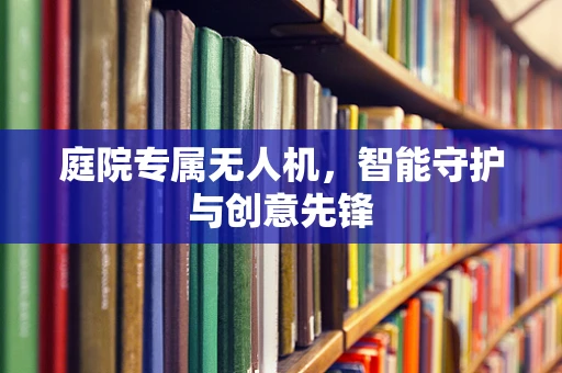 庭院专属无人机，智能守护与创意先锋