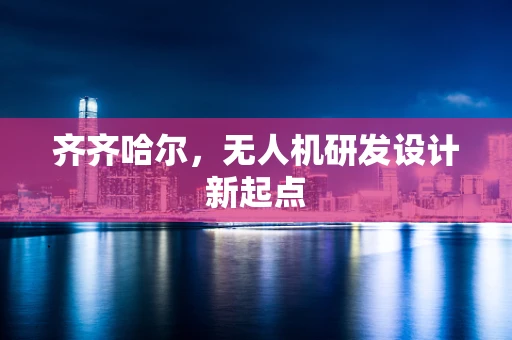 齐齐哈尔，无人机研发设计新起点