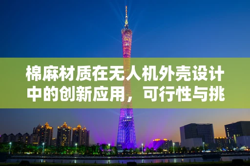 棉麻材质在无人机外壳设计中的创新应用，可行性与挑战？
