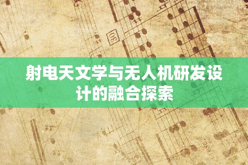 射电天文学与无人机研发设计的融合探索